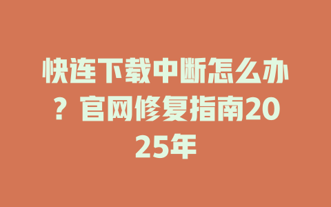 快连下载中断怎么办？官网修复指南2025年 一