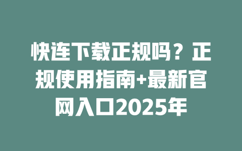 快连下载正规吗？正规使用指南+最新官网入口2025年 一
