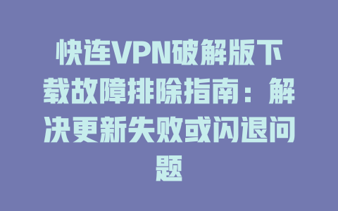 快连VPN破解版下载故障排除指南：解决更新失败或闪退问题 一