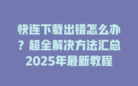 快连下载出错怎么办？超全解决方法汇总2025年最新教程 一