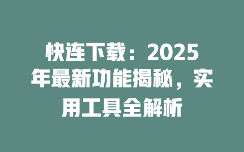 快连下载：2025年最新功能揭秘，实用工具全解析 一