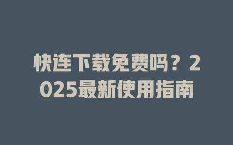 快连下载免费吗？2025最新使用指南 一