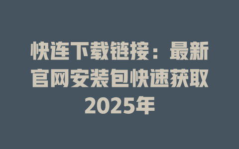 快连下载链接：最新官网安装包快速获取2025年 一