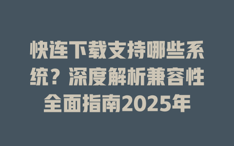 快连下载支持哪些系统？深度解析兼容性全面指南2025年 一