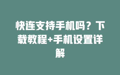 快连支持手机吗？下载教程+手机设置详解 一