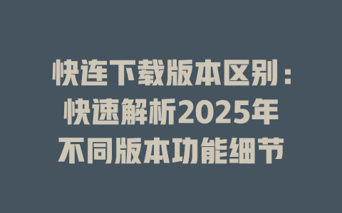快连下载版本区别：快速解析2025年不同版本功能细节 一