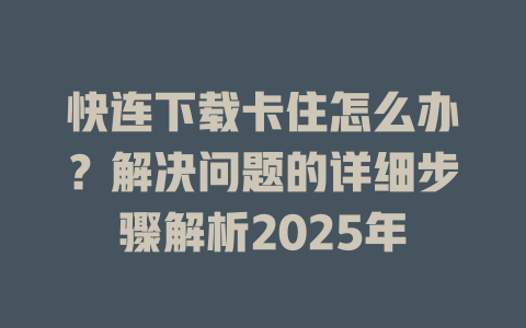 快连下载卡住怎么办？解决问题的详细步骤解析2025年 一