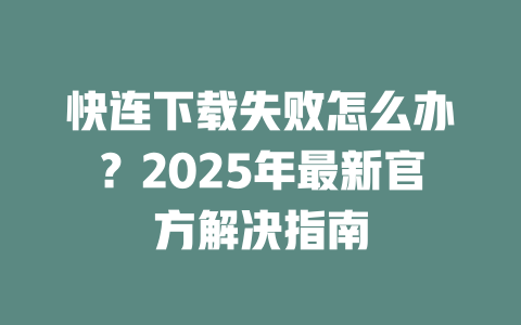快连下载失败怎么办？2025年最新官方解决指南 一