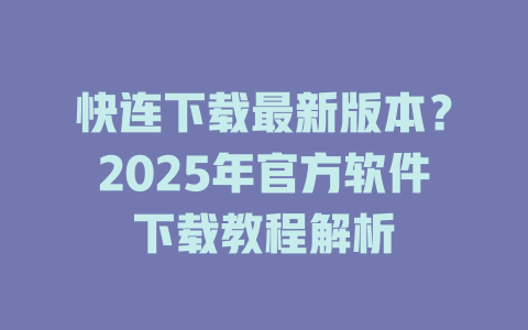 快连下载最新版本？2025年官方软件下载教程解析 一