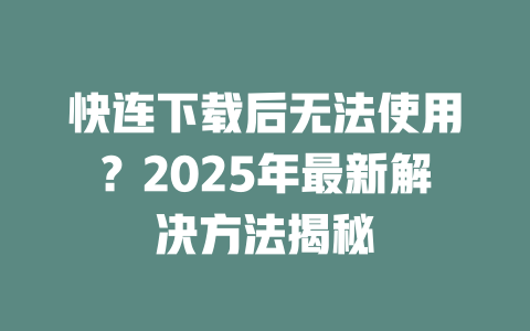 快连下载后无法使用？2025年最新解决方法揭秘 一