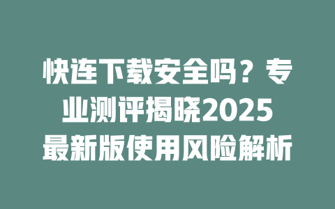 快连下载安全吗？专业测评揭晓2025最新版使用风险解析 一