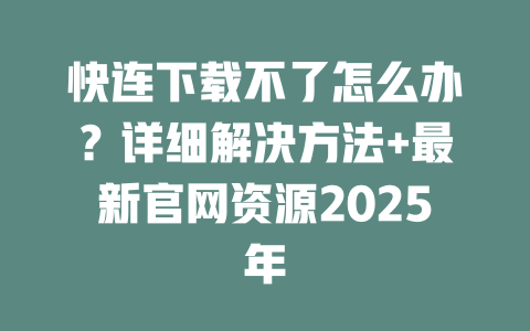 快连下载不了怎么办？详细解决方法+最新官网资源2025年 一