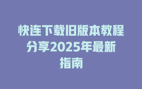快连下载旧版本教程分享2025年最新指南 一