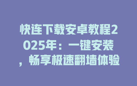 快连下载安卓教程2025年：一键安装，畅享极速翻墙体验 一