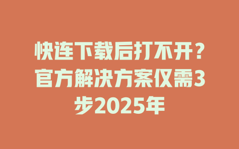 快连下载后打不开？官方解决方案仅需3步2025年 一