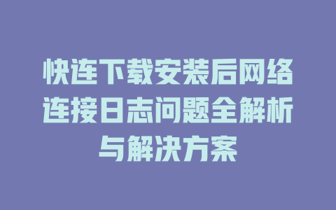 快连下载安装后网络连接日志问题全解析与解决方案 一