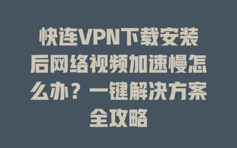 快连VPN下载安装后网络视频加速慢怎么办？一键解决方案全攻略 一