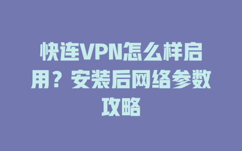 快连VPN怎么样启用？安装后网络参数攻略 一