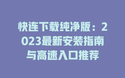 快连下载纯净版：2023最新安装指南与高速入口推荐 一