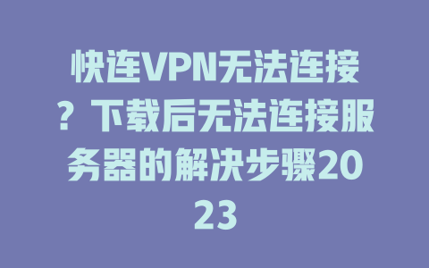 快连VPN无法连接？下载后无法连接服务器的解决步骤2023 一