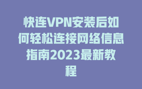 快连VPN安装后如何轻松连接网络信息指南2023最新教程 一