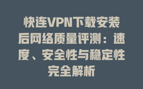 快连VPN下载安装后网络质量评测：速度、安全性与稳定性完全解析 一