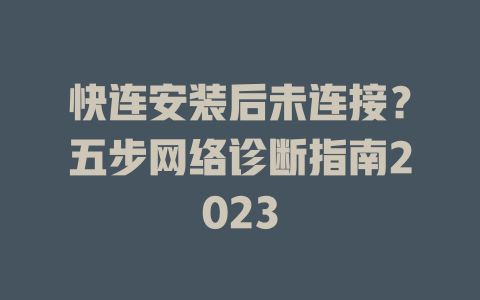 快连安装后未连接？五步网络诊断指南2023 一