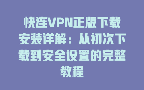 快连VPN正版下载安装详解：从初次下载到安全设置的完整教程 一