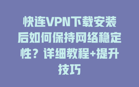 快连VPN下载安装后如何保持网络稳定性？详细教程+提升技巧 一