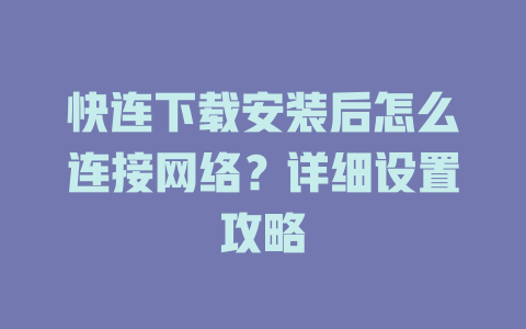 快连下载安装后怎么连接网络？详细设置攻略 一