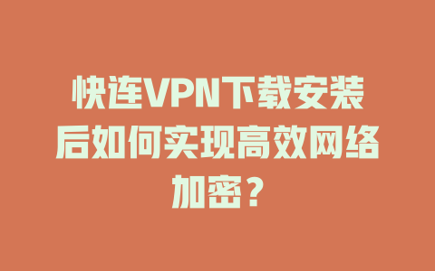 快连VPN下载安装后如何实现高效网络加密？ 一