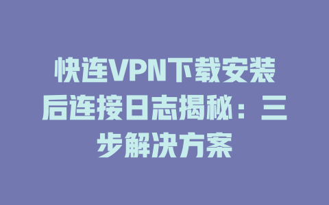 快连VPN下载安装后连接日志揭秘：三步解决方案 一