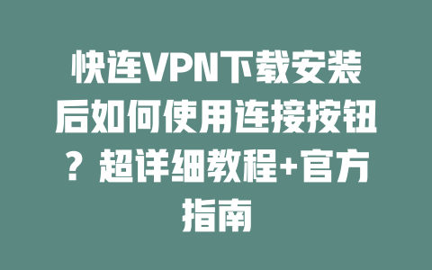 快连VPN下载安装后如何使用连接按钮？超详细教程+官方指南 一