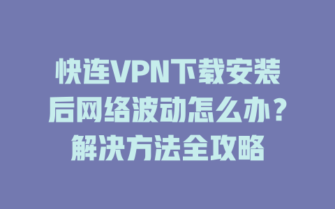 快连VPN下载安装后网络波动怎么办？解决方法全攻略 二