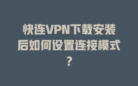 快连VPN下载安装后如何设置连接模式？ 一