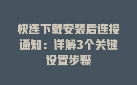 快连下载安装后连接通知：详解3个关键设置步骤 一