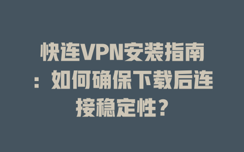 快连VPN安装指南：如何确保下载后连接稳定性？ 一