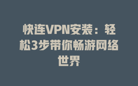 快连VPN安装：轻松3步带你畅游网络世界 一