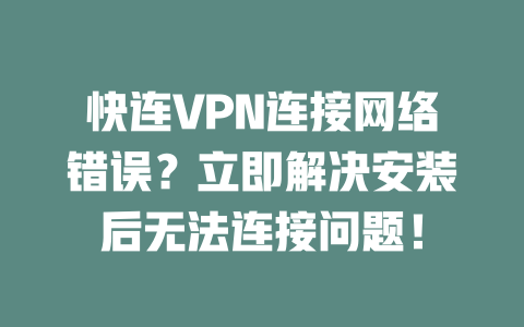 快连VPN连接网络错误？立即解决安装后无法连接问题！ 一