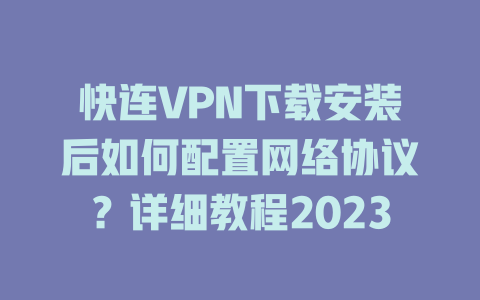 快连VPN下载安装后如何配置网络协议？详细教程2023 二