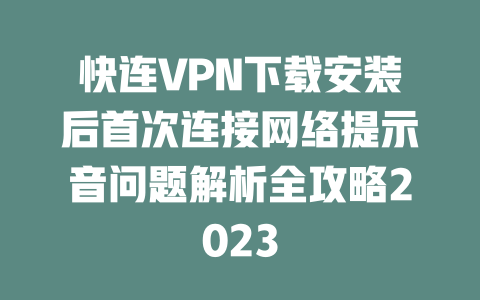 快连VPN下载安装后首次连接网络提示音问题解析全攻略2023 一