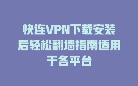 快连VPN下载安装后轻松翻墙指南适用于各平台 一