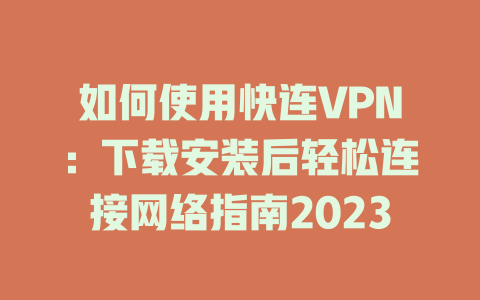 如何使用快连VPN：下载安装后轻松连接网络指南2023 一