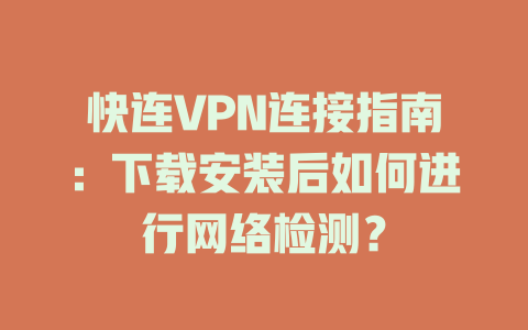 快连VPN连接指南：下载安装后如何进行网络检测？ 一