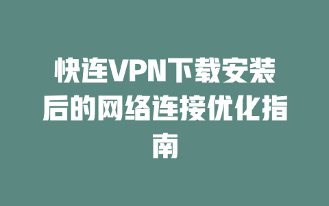 快连VPN下载安装后的网络连接优化指南 一