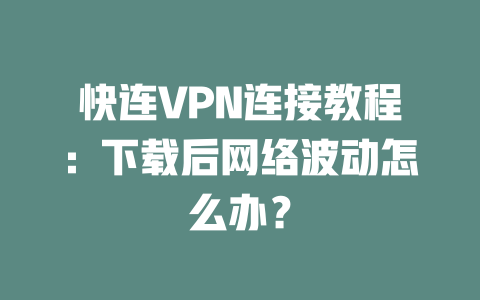 快连VPN连接教程：下载后网络波动怎么办？ 一