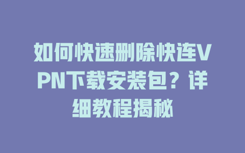 如何快速删除快连VPN下载安装包？详细教程揭秘 一