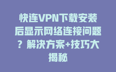 快连VPN下载安装后显示网络连接问题？解决方案+技巧大揭秘 一