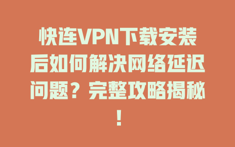 快连VPN下载安装后如何解决网络延迟问题？完整攻略揭秘！ 一