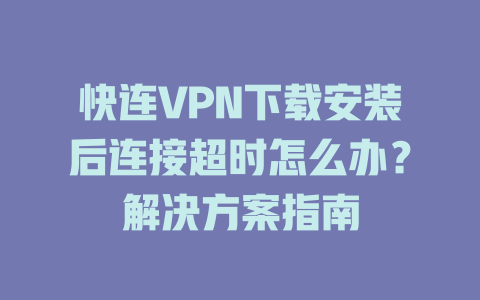 快连VPN下载安装后连接超时怎么办？解决方案指南 一